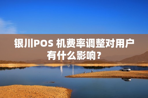 银川POS 机费率调整对用户有什么影响？ pos机办理 pos机费率 第1张