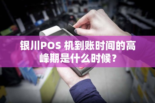银川POS 机到账时间的高峰期是什么时候？