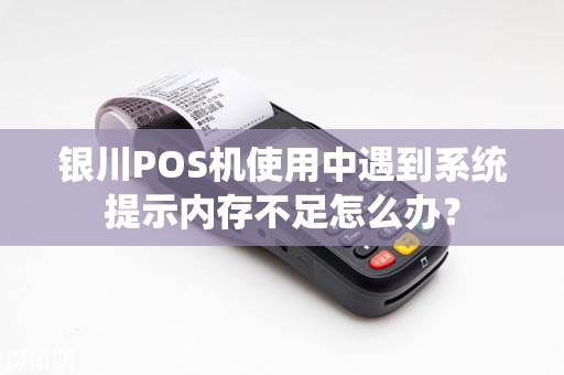 银川POS机使用中遇到系统提示内存不足怎么办？