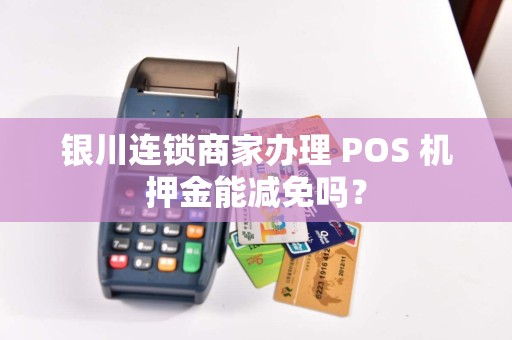 银川连锁商家办理 POS 机押金能减免吗？