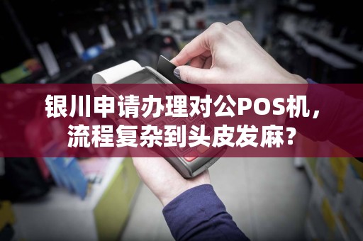 银川申请办理对公POS机,流程复杂到头皮发麻? pos机办理 pos机申请 第1张 银川申请办理对公POS机,流程复杂到头皮发麻? pos机办理 pos机申请 第1张