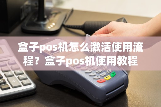 盒子pos机怎么激活使用流程？盒子pos机使用教程  第1张