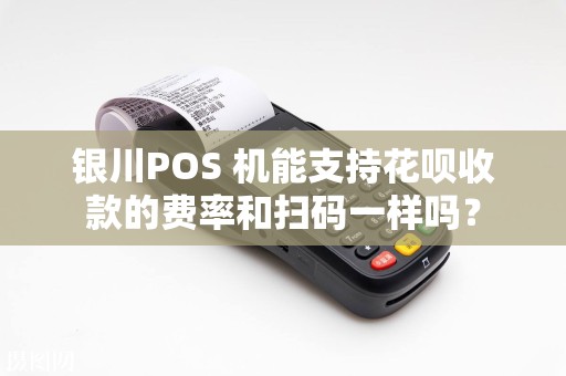 银川POS 机能支持花呗收款的费率和扫码一样吗? pos机办理 pos机使用 第1张 银川POS 机能支持花呗收款的费率和扫码一样吗? pos机办理 pos机使用 第1张