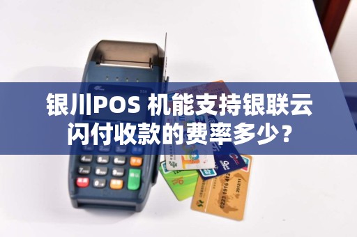 银川POS 机能支持银联云闪付收款的费率多少? pos机办理 pos机费率 第1张 银川POS 机能支持银联云闪付收款的费率多少? pos机办理 pos机费率 第1张