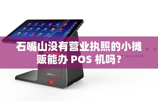 石嘴山没有营业执照的小摊贩能办 POS 机吗? pos机办理 pos机申请 第1张 石嘴山没有营业执照的小摊贩能办 POS 机吗? pos机办理 pos机申请 第1张
