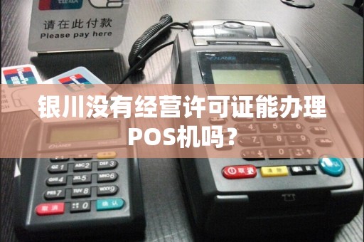 银川没有经营许可证能办理POS机吗？