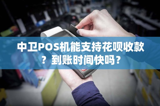中卫POS机能支持花呗收款？到账时间快吗？