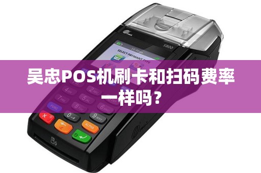 吴忠POS机刷卡和扫码费率一样吗？