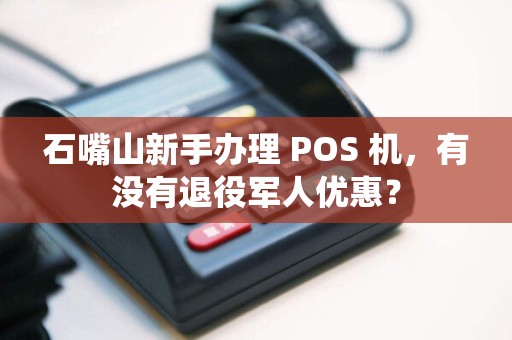 石嘴山新手办理 POS 机，有没有退役军人优惠？