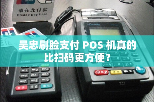 吴忠刷脸支付 POS 机真的比扫码更方便？