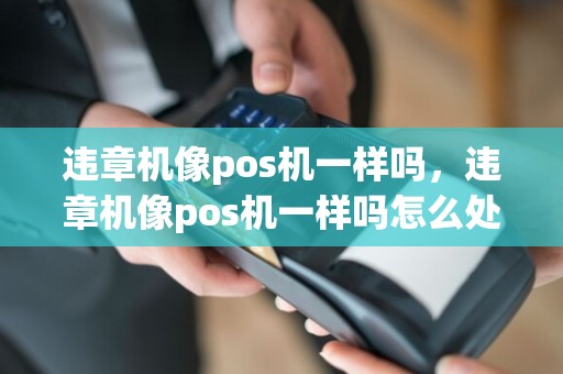 违章机像pos机一样吗，违章机像pos机一样吗怎么处理