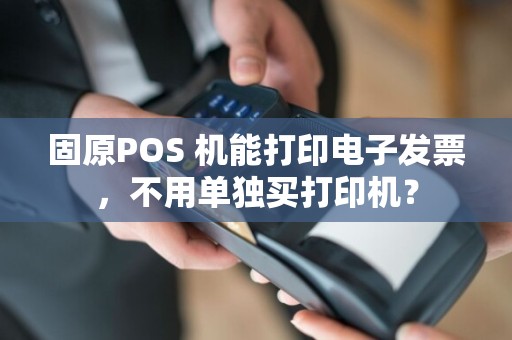 固原POS 机能打印电子发票，不用单独买打印机？