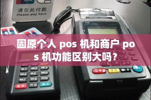 固原个人 pos 机和商户 pos 机功能区别大吗？