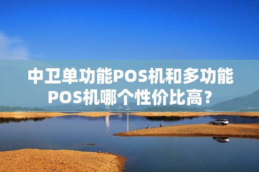 中卫单功能POS机和多功能POS机哪个性价比高？