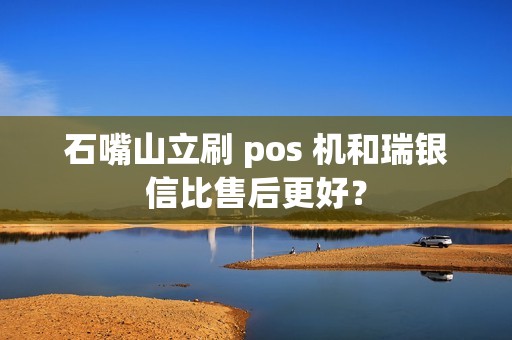 石嘴山立刷 pos 机和瑞银信比售后更好？
