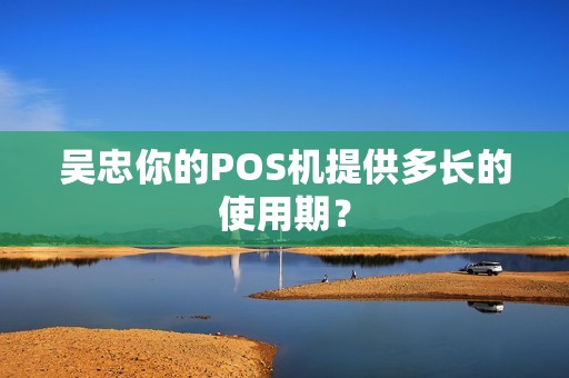 吴忠你的POS机提供多长的使用期？