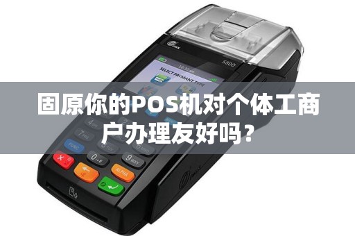 固原你的POS机对个体工商户办理友好吗？