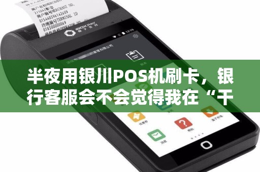 半夜用银川POS机刷卡，银行客服会不会觉得我在“干坏事”？