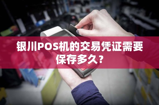 银川POS机的交易凭证需要保存多久？