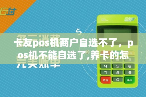 卡友pos机商户自选不了，pos机不能自选了,养卡的怎么办