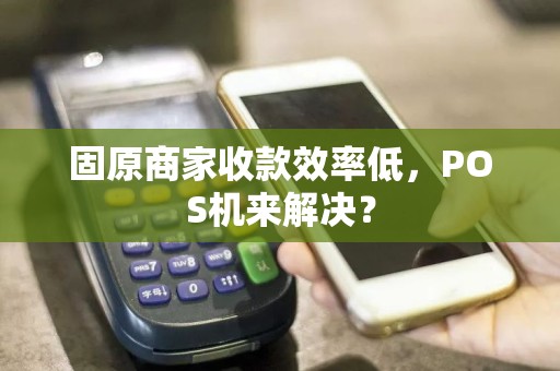 固原商家收款效率低，POS机来解决？