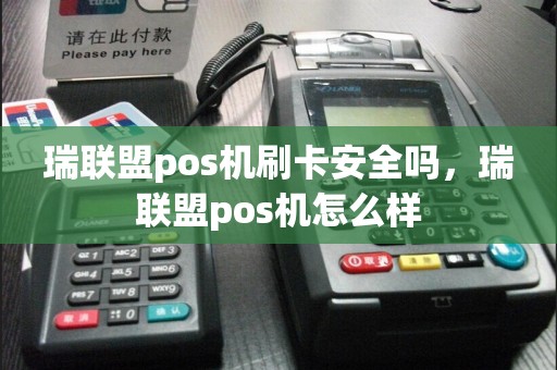 瑞联盟pos机刷卡安全吗，瑞联盟pos机怎么样