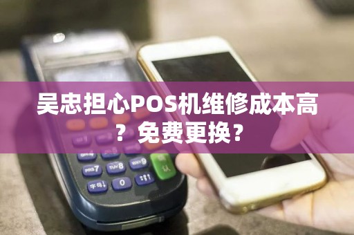 吴忠担心POS机维修成本高？免费更换？ pos机办理 pos机申请 第1张