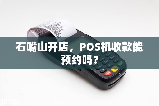 石嘴山开店，POS机收款能预约吗？