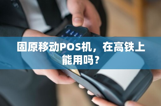固原移动POS机，在高铁上能用吗？