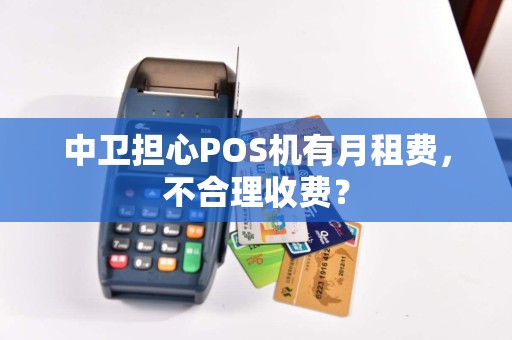 中卫担心POS机有月租费，不合理收费？ pos机办理 pos机使用 第1张
