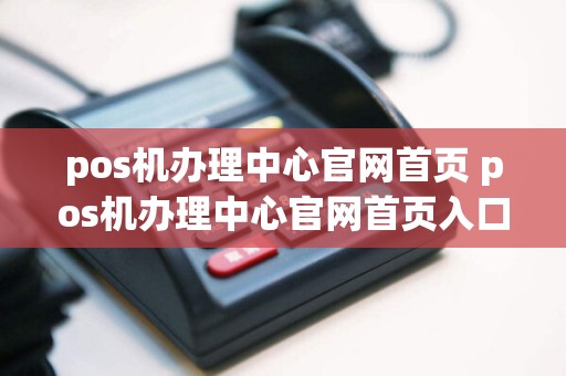 pos机办理中心官网首页 pos机办理中心官网首页入口