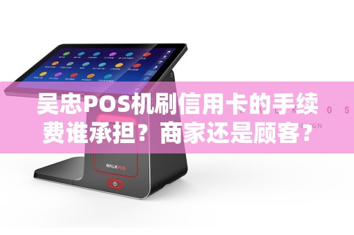 吴忠POS机刷信用卡的手续费谁承担？商家还是顾客？