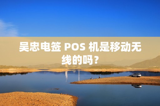 吴忠电签 POS 机是移动无线的吗？