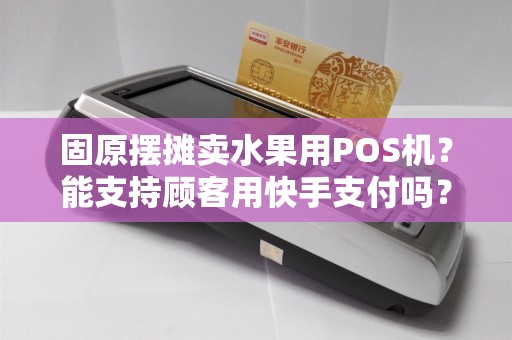 固原摆摊卖水果用POS机？能支持顾客用快手支付吗？