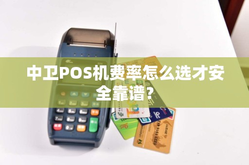 中卫POS机费率怎么选才安全靠谱？