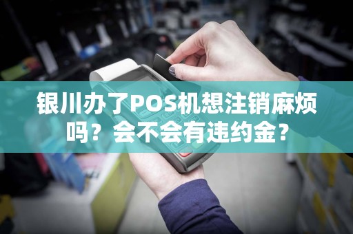 银川办了POS机想注销麻烦吗？会不会有违约金？