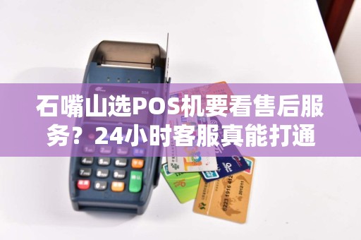 石嘴山选POS机要看售后服务？24小时客服真能打通？