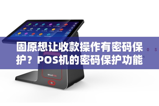 固原想让收款操作有密码保护？POS机的密码保护功能有吗？