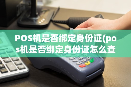POS机是否绑定身份证(pos机是否绑定身份证怎么查)  第1张