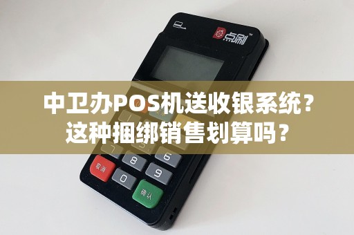 中卫办POS机送收银系统？这种捆绑销售划算吗？