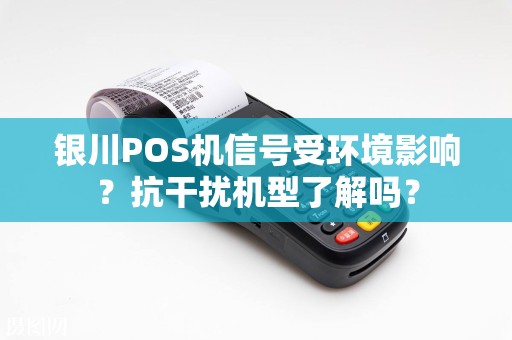 银川POS机信号受环境影响？抗干扰机型了解吗？