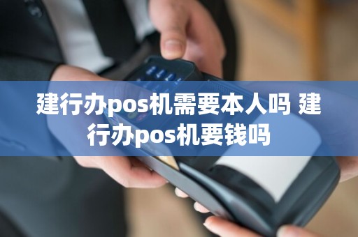 建行办pos机需要本人吗 建行办pos机要钱吗