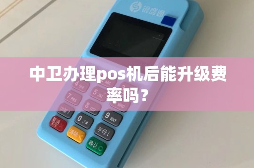 中卫办理pos机后能升级费率吗？