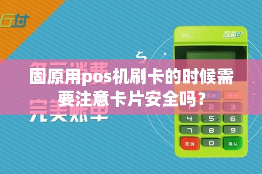 固原用pos机刷卡的时候需要注意卡片安全吗？