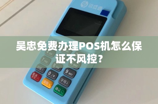 吴忠免费办理POS机怎么保证不风控？