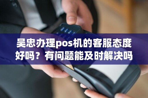 吴忠办理pos机的客服态度好吗？有问题能及时解决吗？