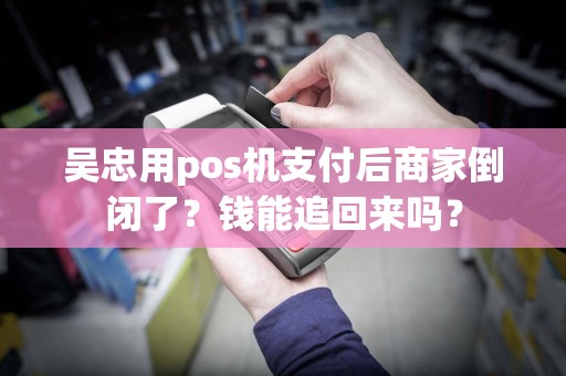 吴忠用pos机支付后商家倒闭了？钱能追回来吗？
