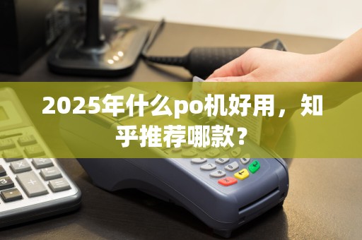2025年什么po机好用，知乎推荐哪款？