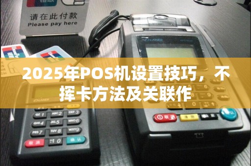 2025年POS机设置技巧，不挥卡方法及关联作