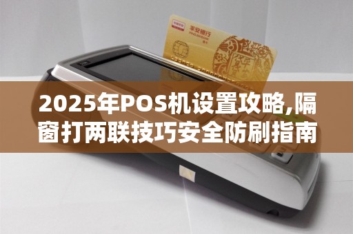 2025年POS机设置攻略,隔窗打两联技巧安全防刷指南